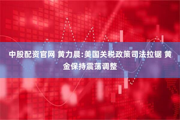 中股配资官网 黄力晨:美国关税政策司法拉锯 黄金保持震荡调整