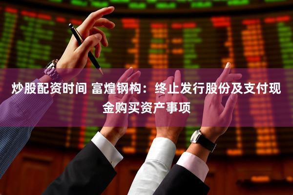 炒股配资时间 富煌钢构：终止发行股份及支付现金购买资产事项