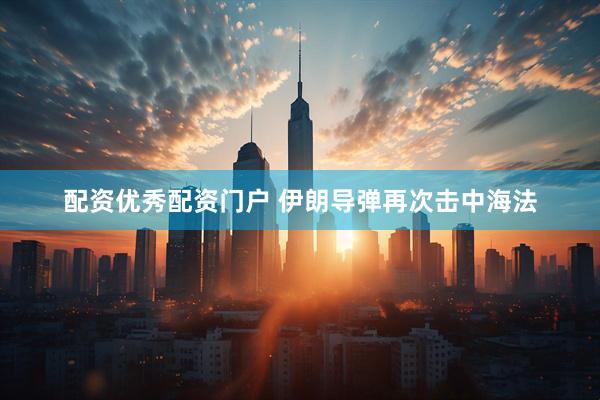 配资优秀配资门户 伊朗导弹再次击中海法