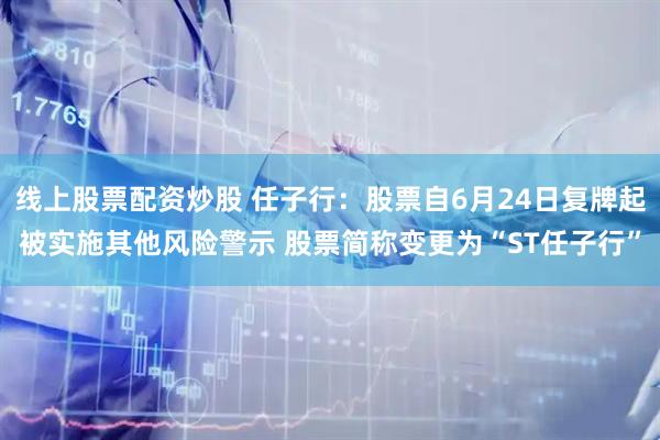 线上股票配资炒股 任子行：股票自6月24日复牌起被实施其他风险警示 股票简称变更为“ST任子行”