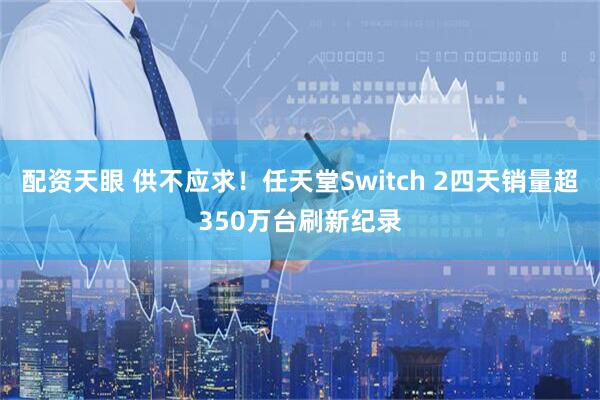 配资天眼 供不应求！任天堂Switch 2四天销量超350万台刷新纪录