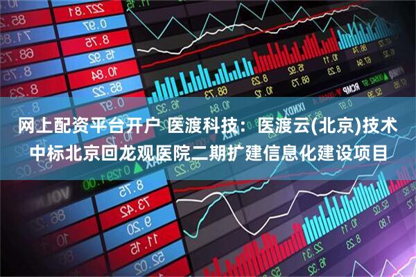 网上配资平台开户 医渡科技：医渡云(北京)技术中标北京回龙观医院二期扩建信息化建设项目