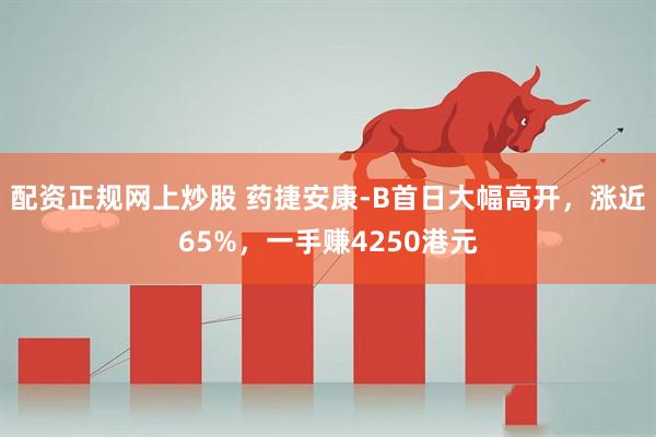 配资正规网上炒股 药捷安康-B首日大幅高开，涨近65%，一手赚4250港元