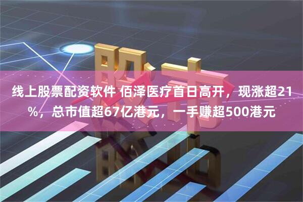 线上股票配资软件 佰泽医疗首日高开，现涨超21%，总市值超67亿港元，一手赚超500港元