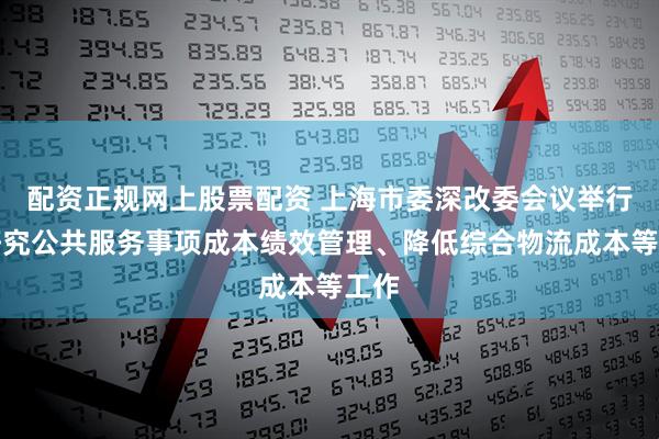 配资正规网上股票配资 上海市委深改委会议举行，研究公共服务事项成本绩效管理、降低综合物流成本等工作