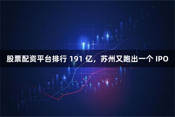股票配资平台排行 191 亿，苏州又跑出一个 IPO