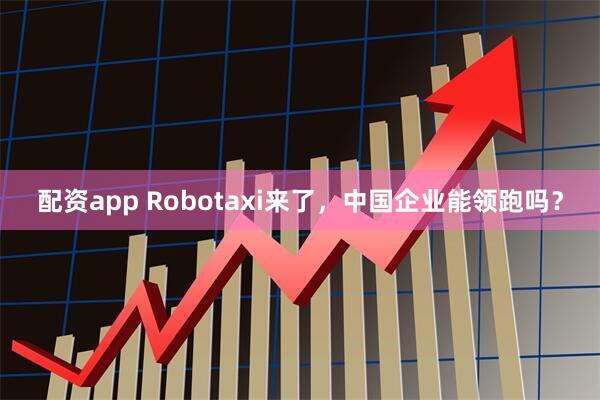 配资app Robotaxi来了，中国企业能领跑吗？