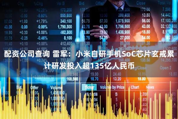 配资公司查询 雷军：小米自研手机SoC芯片玄戒累计研发投入超135亿人民币