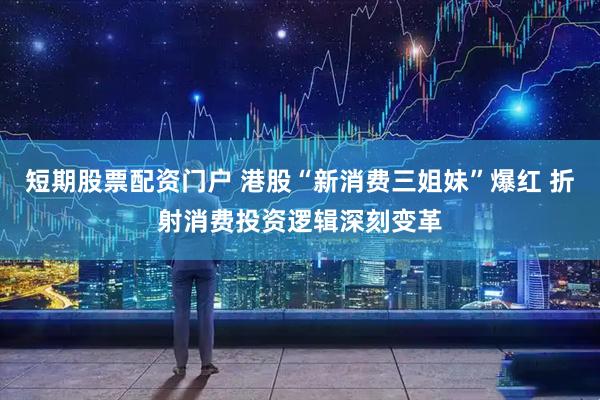 短期股票配资门户 港股“新消费三姐妹”爆红 折射消费投资逻辑深刻变革