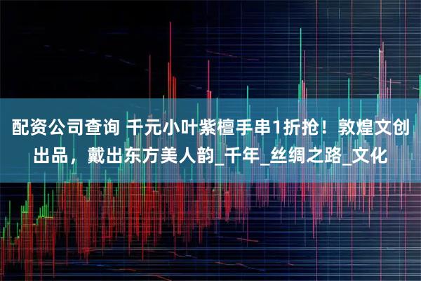 配资公司查询 千元小叶紫檀手串1折抢！敦煌文创出品，戴出东方美人韵_千年_丝绸之路_文化