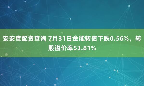 安安查配资查询 7月31日金能转债下跌0.56%，转股溢价率53.81%