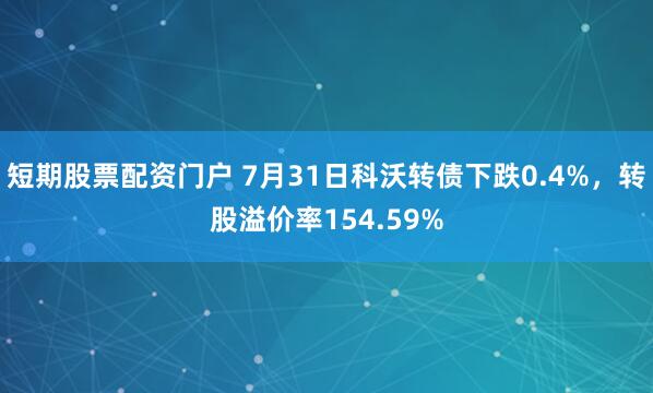 短期股票配资门户 7月31日科沃转债下跌0.4%，转股溢价率154.59%