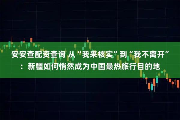 安安查配资查询 从“我来核实”到“我不离开”：新疆如何悄然成为中国最热旅行目的地