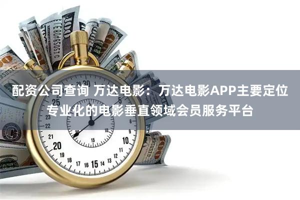 配资公司查询 万达电影：万达电影APP主要定位专业化的电影垂直领域会员服务平台