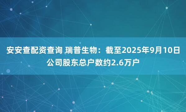 安安查配资查询 瑞普生物：截至2025年9月10日公司股东总户数约2.6万户