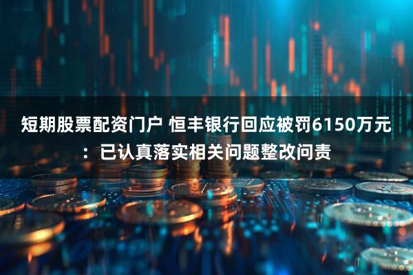 短期股票配资门户 恒丰银行回应被罚6150万元：已认真落实相关问题整改问责