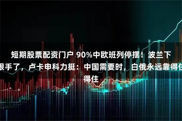 短期股票配资门户 90%中欧班列停摆！波兰下狠手了，卢卡申科力挺：中国需要时，白俄永远靠得住