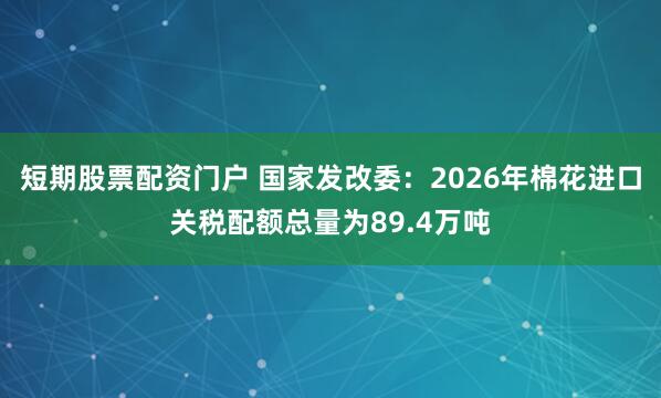 短期股票配资门户 国家发改委：2026年棉花进口关税配额总量为89.4万吨