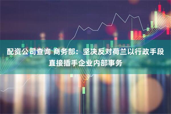配资公司查询 商务部：坚决反对荷兰以行政手段直接插手企业内部事务