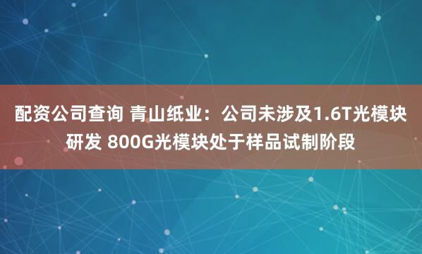 配资公司查询 青山纸业：公司未涉及1.6T光模块研发 800G光模块处于样品试制阶段