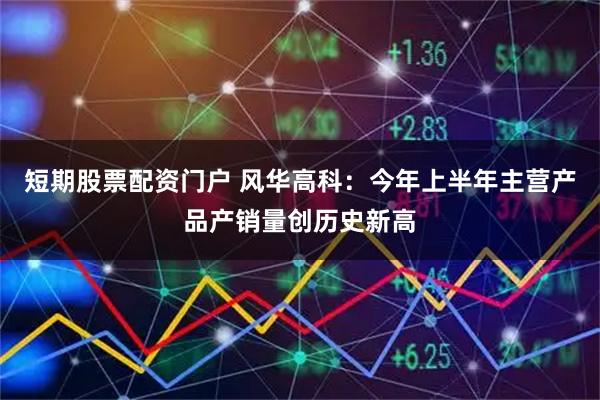 短期股票配资门户 风华高科：今年上半年主营产品产销量创历史新高