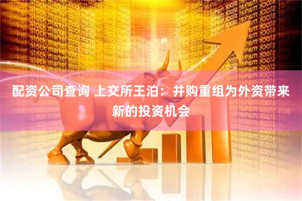 配资公司查询 上交所王泊：并购重组为外资带来新的投资机会