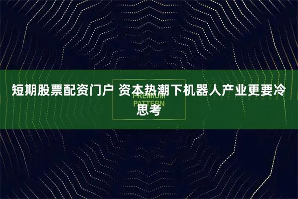 短期股票配资门户 资本热潮下机器人产业更要冷思考