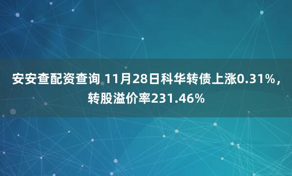 安安查配资查询 11月28日科华转债上涨0.31%，转股溢价率231.46%