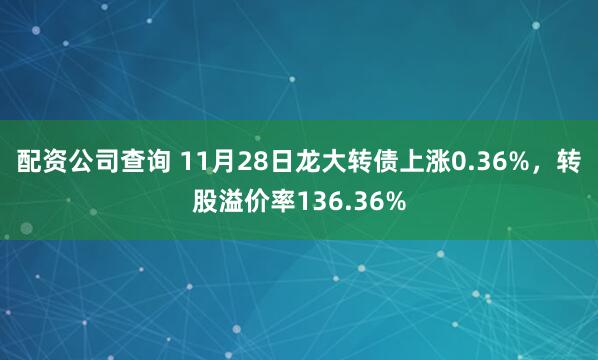 配资公司查询 11月28日龙大转债上涨0.36%，转股溢价率136.36%