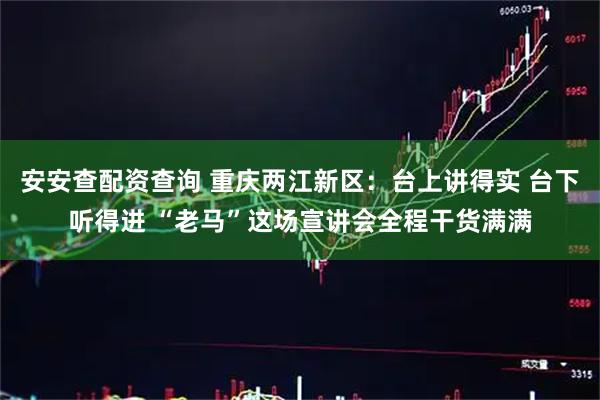 安安查配资查询 重庆两江新区：台上讲得实 台下听得进 “老马”这场宣讲会全程干货满满